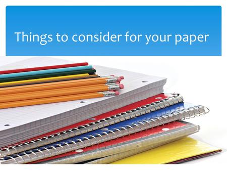 Things to consider for your paper.  The sooner you choose something, the better  Think of something you want to learn more about.  Be creative.  Only.