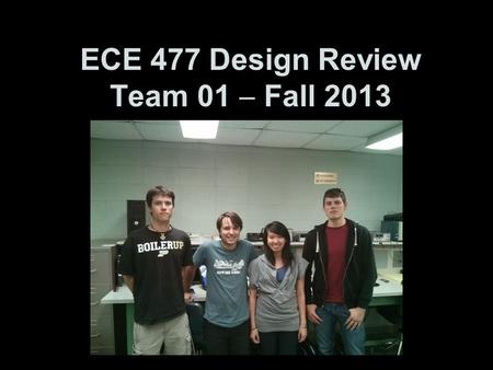 ECE 477 Design Review Team 01  Fall 2013 Paste a photo of team members here, annotated with names of team members.