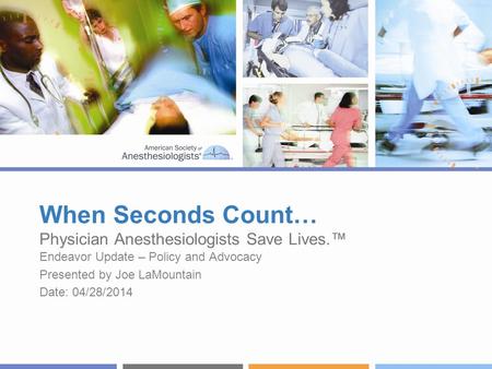 When Seconds Count… Physician Anesthesiologists Save Lives.™ Endeavor Update – Policy and Advocacy Presented by Joe LaMountain Date: 04/28/2014.