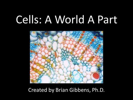 Cells: A World A Part Created by Brian Gibbens, Ph.D.