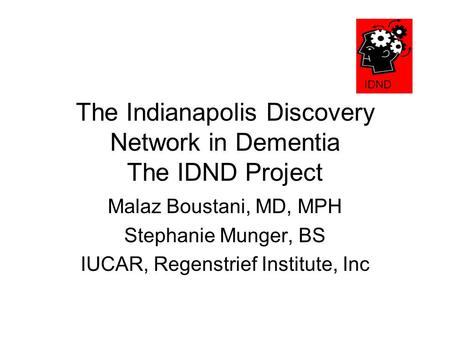 The Indianapolis Discovery Network in Dementia The IDND Project Malaz Boustani, MD, MPH Stephanie Munger, BS IUCAR, Regenstrief Institute, Inc IDND.
