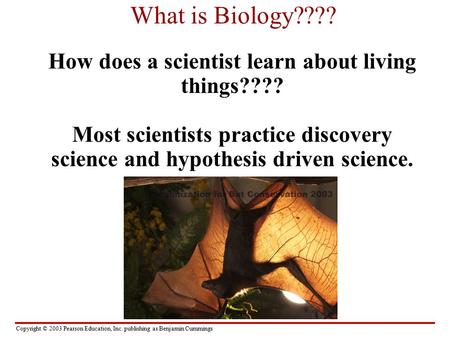 Copyright © 2003 Pearson Education, Inc. publishing as Benjamin Cummings What is Biology???? How does a scientist learn about living things???? Most scientists.