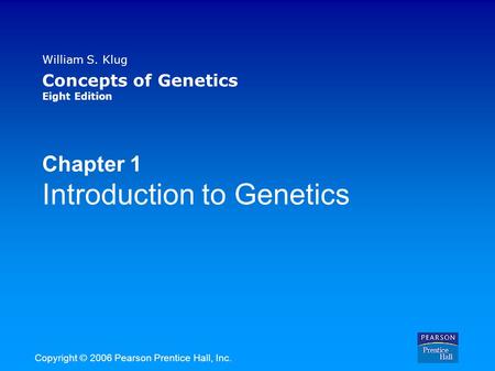 William S. Klug Concepts of Genetics Eight Edition Chapter 1 Introduction to Genetics Copyright © 2006 Pearson Prentice Hall, Inc.