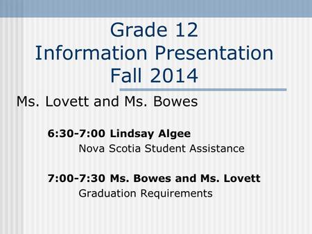 Grade 12 Information Presentation Fall 2014 Ms. Lovett and Ms. Bowes 6:30-7:00Lindsay Algee Nova Scotia Student Assistance 7:00-7:30Ms. Bowes and Ms. Lovett.