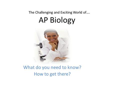 What do you need to know? How to get there? AP Biology The Challenging and Exciting World of….