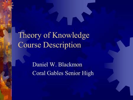 Theory of Knowledge Course Description Daniel W. Blackmon Coral Gables Senior High.