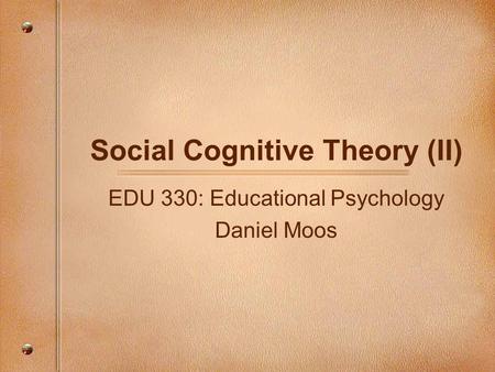 Social Cognitive Theory (II) EDU 330: Educational Psychology Daniel Moos.