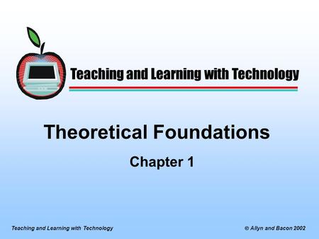 Teaching and Learning with Technology  Allyn and Bacon 2002 Theoretical Foundations Chapter 1 Teaching and Learning with Technology.