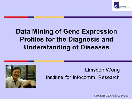 Copyright  2003 limsoon wong Data Mining of Gene Expression Profiles for the Diagnosis and Understanding of Diseases Limsoon Wong Institute for Infocomm.