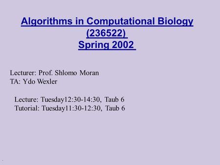 . Algorithms in Computational Biology (236522) Spring 2002 Lecturer: Prof. Shlomo Moran TA: Ydo Wexler Lecture: Tuesday12:30-14:30, Taub 6 Tutorial: Tuesday11:30-12:30,