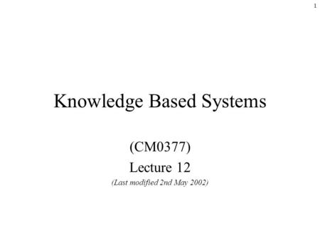 1 Knowledge Based Systems (CM0377) Lecture 12 (Last modified 2nd May 2002)