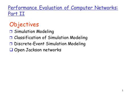 1 Performance Evaluation of Computer Networks: Part II Objectives r Simulation Modeling r Classification of Simulation Modeling r Discrete-Event Simulation.