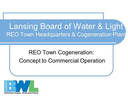 Lansing Board of Water & Light REO Town Headquarters & Cogeneration Plant REO Town Cogeneration: Concept to Commercial Operation.