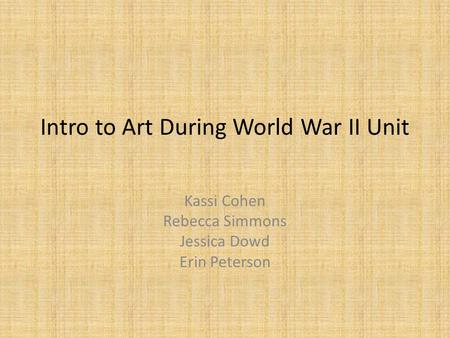 Intro to Art During World War II Unit Kassi Cohen Rebecca Simmons Jessica Dowd Erin Peterson.