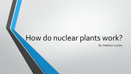 How do nuclear plants work? By: Madison Layden. In a nuclear-fueled power plant – much like a fossil-fueled power plant – water is turned into steam,
