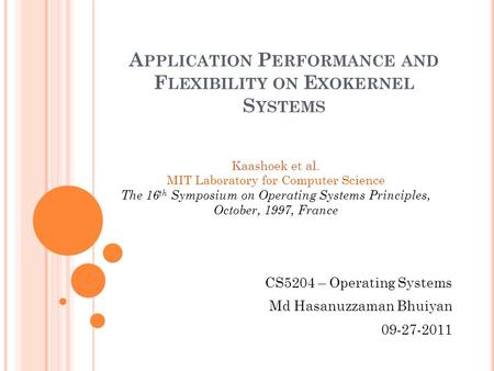A PPLICATION P ERFORMANCE AND F LEXIBILITY ON E XOKERNEL S YSTEMS CS5204 – Operating Systems Md Hasanuzzaman Bhuiyan 09-27-2011 Kaashoek et al. MIT Laboratory.