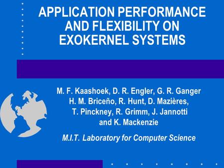 APPLICATION PERFORMANCE AND FLEXIBILITY ON EXOKERNEL SYSTEMS M. F. Kaashoek, D. R. Engler, G. R. Ganger H. M. Briceño, R. Hunt, D. Mazières, T. Pinckney,