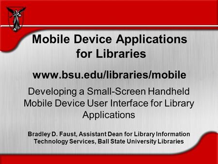Mobile Device Applications for Libraries www.bsu.edu/libraries/mobile Developing a Small-Screen Handheld Mobile Device User Interface for Library Applications.