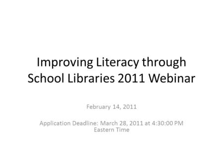 Improving Literacy through School Libraries 2011 Webinar February 14, 2011 Application Deadline: March 28, 2011 at 4:30:00 PM Eastern Time.