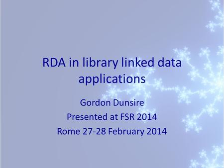 RDA in library linked data applications Gordon Dunsire Presented at FSR 2014 Rome 27-28 February 2014.