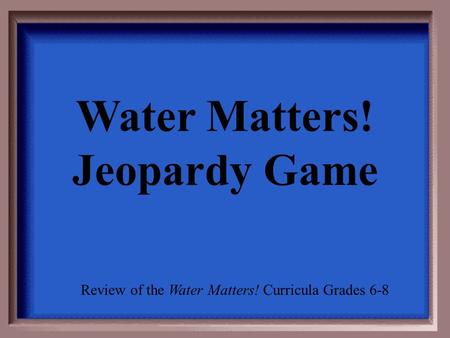 Water Matters! Jeopardy Game Review of the Water Matters! Curricula Grades 6-8.