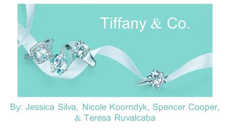 Tiffany & Co. By: Jessica Silva, Nicole Koorndyk, Spencer Cooper, & Teresa Ruvalcaba.