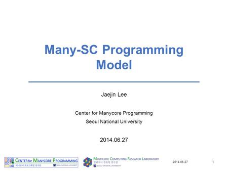 Many-SC Programming Model Jaejin Lee Center for Manycore Programming Seoul National University 2014.06.27 1 2014-06-27.