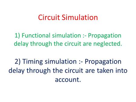 Circuit Simulation 1) Functional simulation :- Propagation delay through the circuit are neglected. 2) Timing simulation :- Propagation delay through the.
