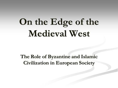 On the Edge of the Medieval West The Role of Byzantine and Islamic Civilization in European Society.