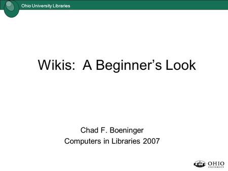 Ohio University Libraries Wikis: A Beginner’s Look Chad F. Boeninger Computers in Libraries 2007.