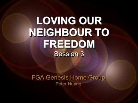 LOVING OUR NEIGHBOUR TO FREEDOM LOVING OUR NEIGHBOUR TO FREEDOM Session 3 FGA Genesis Home Group Peter Huang FGA Genesis Home Group Peter Huang.
