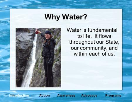 Why Water? Water is fundamental to life. It flows throughout our State, our community, and within each of us. IntroductionActionAwarenessAdvocacyPrograms.