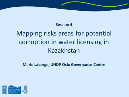 Session 4 Mapping risks areas for potential corruption in water licensing in Kazakhstan Marie Laberge, UNDP Oslo Governance Centre.