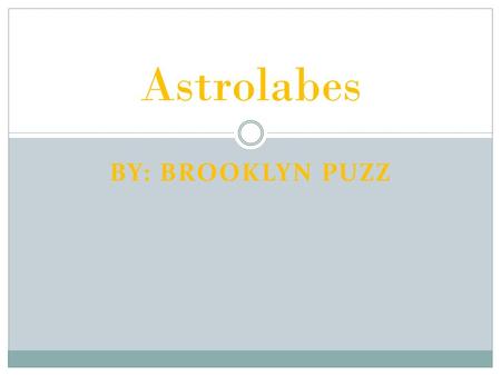 BY: BROOKLYN PUZZ Astrolabes What’s the history of astrolabes? The history of astrolabes began two thousand years ago. The astrolabe was known before.