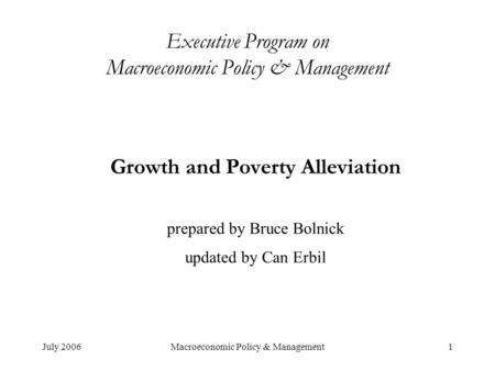 July 2006Macroeconomic Policy & Management1 Executive Program on Macroeconomic Policy & Management Growth and Poverty Alleviation prepared by Bruce Bolnick.