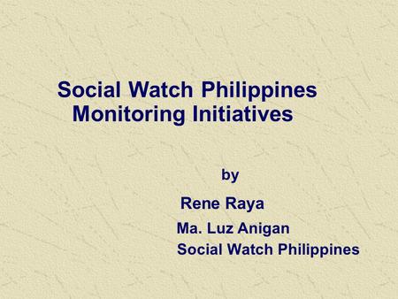 Social Watch Philippines Monitoring Initiatives by Rene Raya Ma. Luz Anigan Social Watch Philippines.