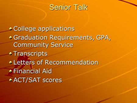 Senior Talk College applications Graduation Requirements, GPA, Community Service Transcripts Letters of Recommendation Financial Aid ACT/SAT scores.