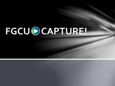 What is FGCU Capture? FGCU -> Capture is the University’s easy to learn, easy to use lecture capture system. This technology is now installed in select.