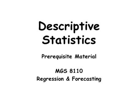 Descriptive Statistics Prerequisite Material MGS 8110 Regression & Forecasting.
