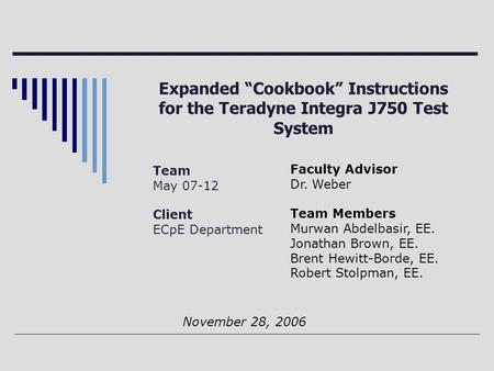 Expanded “Cookbook” Instructions for the Teradyne Integra J750 Test System Team May 07-12 Client ECpE Department Faculty Advisor Dr. Weber Team Members.