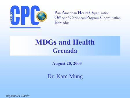 MDGs and Health Grenada Dr. Kam Mung PAHO P an A merican H ealth O rganization O ffice of C aribbean P rogram C oordination B arbados August 20, 2003 cch-mdg.