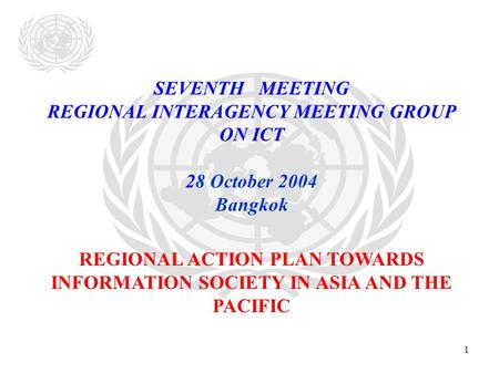 1 SEVENTH MEETING REGIONAL INTERAGENCY MEETING GROUP ON ICT 28 October 2004 Bangkok REGIONAL ACTION PLAN TOWARDS INFORMATION SOCIETY IN ASIA AND THE PACIFIC.
