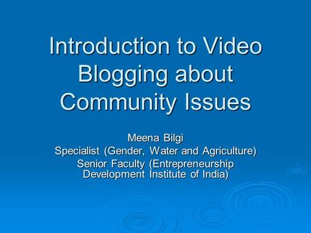 Introduction to Video Blogging about Community Issues Meena Bilgi Specialist (Gender, Water and Agriculture) Senior Faculty (Entrepreneurship Development.