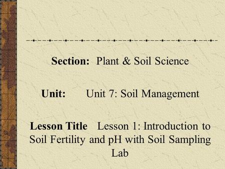 Section:Plant & Soil Science Unit:Unit 7: Soil Management Lesson TitleLesson 1: Introduction to Soil Fertility and pH with Soil Sampling Lab.