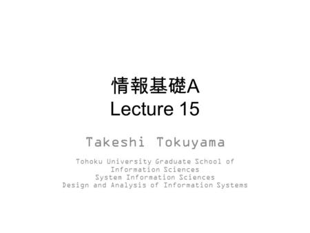 情報基礎 A Lecture 15 Takeshi Tokuyama Tohoku University Graduate School of Information Sciences System Information Sciences Design and Analysis of Information.