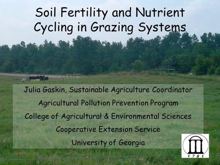 Soil Fertility and Nutrient Cycling in Grazing Systems Julia Gaskin, Sustainable Agriculture Coordinator Agricultural Pollution Prevention Program College.