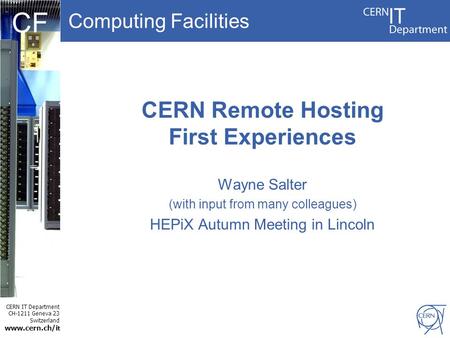 Computing Facilities CERN IT Department CH-1211 Geneva 23 Switzerland www.cern.ch/i t CF CERN Remote Hosting First Experiences Wayne Salter (with input.
