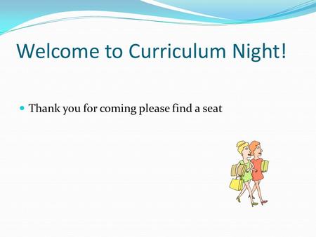 Welcome to Curriculum Night! Thank you for coming please find a seat.