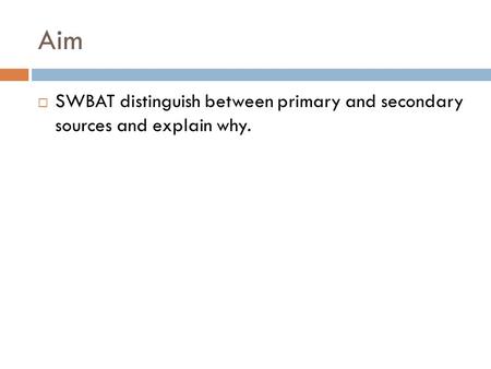 Aim  SWBAT distinguish between primary and secondary sources and explain why.