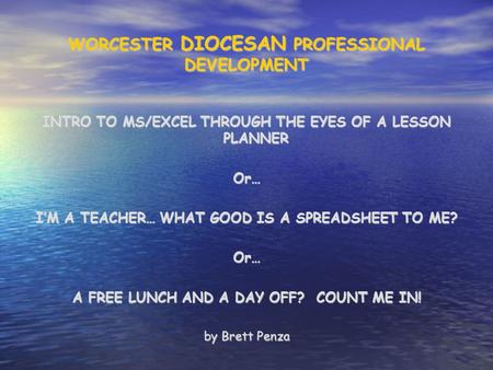 WORCESTER DIOCESAN PROFESSIONAL DEVELOPMENT INTRO TO MS/EXCEL THROUGH THE EYES OF A LESSON PLANNER Or… I’M A TEACHER… WHAT GOOD IS A SPREADSHEET TO ME?